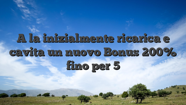 A la inizialmente ricarica e cavita un nuovo Bonus 200% fino per 5