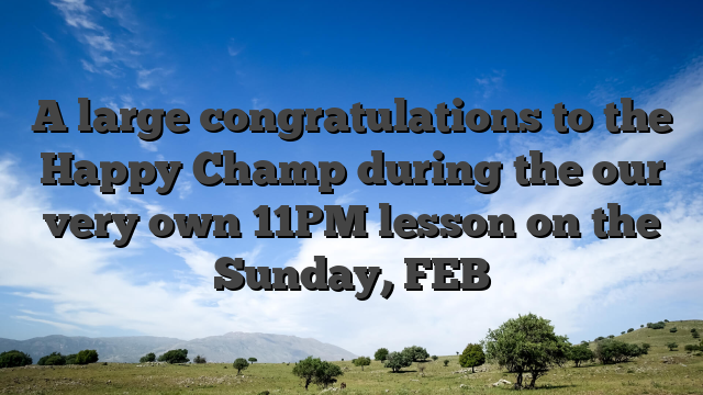 A large congratulations to the Happy Champ during the our very own 11PM lesson on the Sunday, FEB