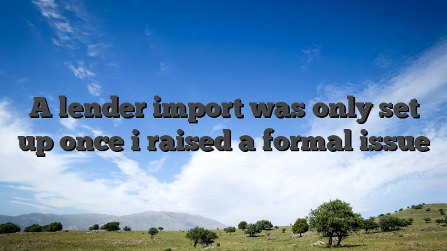 A lender import was only set up once i raised a formal issue