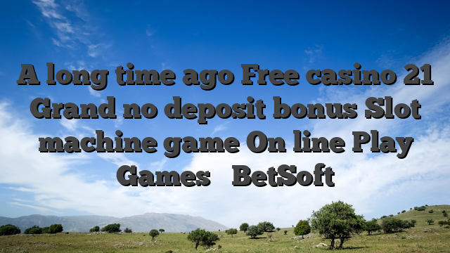 A long time ago Free casino 21 Grand no deposit bonus Slot machine game On line Play Games ᐈ BetSoft