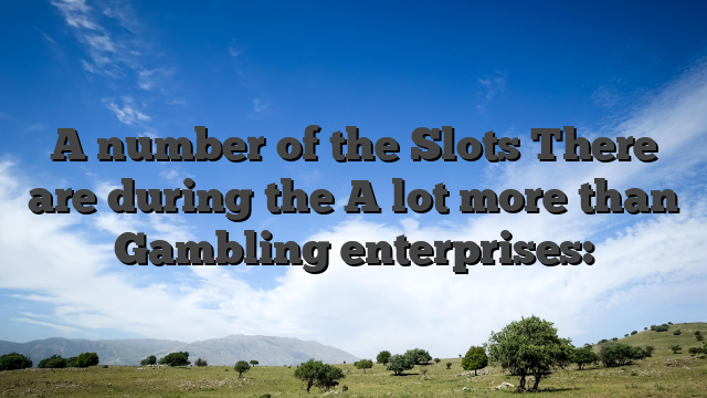 A number of the Slots There are during the A lot more than Gambling enterprises: