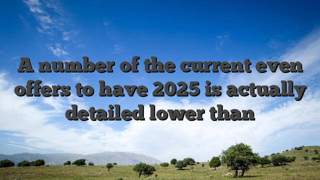 A number of the current even offers to have 2025 is actually detailed lower than