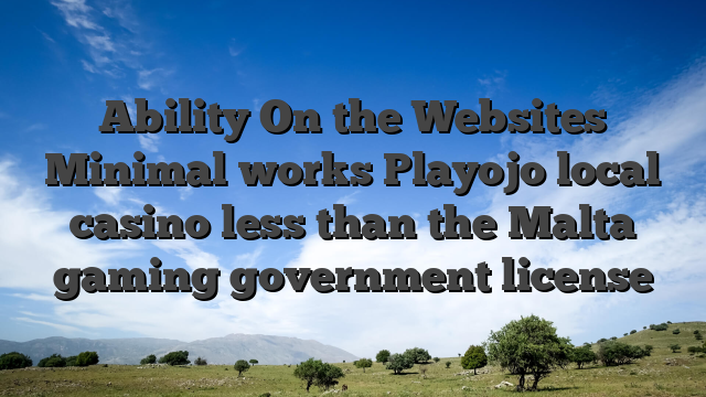 Ability On the Websites Minimal works Playojo local casino less than the Malta gaming government license