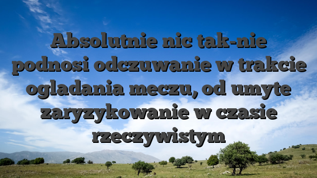 Absolutnie nic tak-nie podnosi odczuwanie w trakcie ogladania meczu, od umyte zaryzykowanie w czasie rzeczywistym