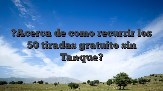 ?Acerca de como recurrir los 50 tiradas gratuito sin Tanque?