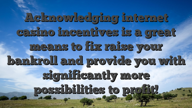 Acknowledging internet casino incentives is a great means to fix raise your bankroll and provide you with significantly more possibilities to profit!
