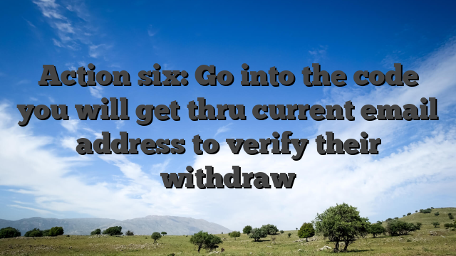 Action six: Go into the code you will get thru current email address to verify their withdraw