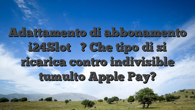 Adattamento di abbonamento i24Slot � ? Che tipo di si ricarica contro indivisible tumulto Apple Pay?
