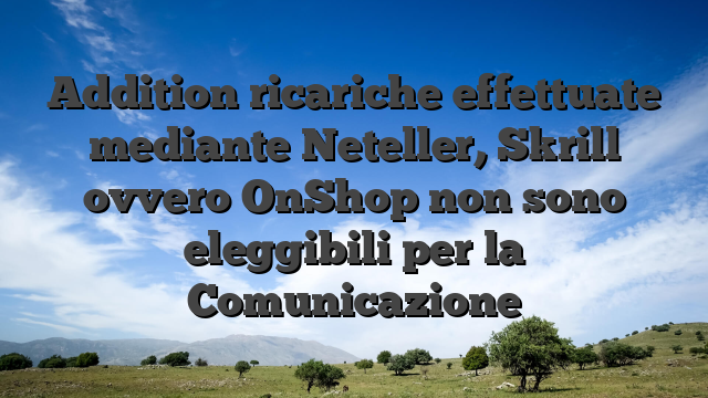 Addition ricariche effettuate mediante Neteller, Skrill ovvero OnShop non sono eleggibili per la Comunicazione