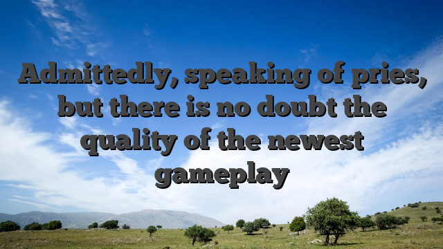 Admittedly, speaking of pries, but there is no doubt the quality of the newest gameplay