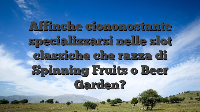 Affinche ciononostante specializzarsi nelle slot classiche che razza di Spinning Fruits o Beer Garden?