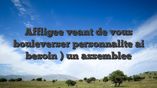 Affligee veant de vous bouleverser personnalite ai besoin ) un assemblee