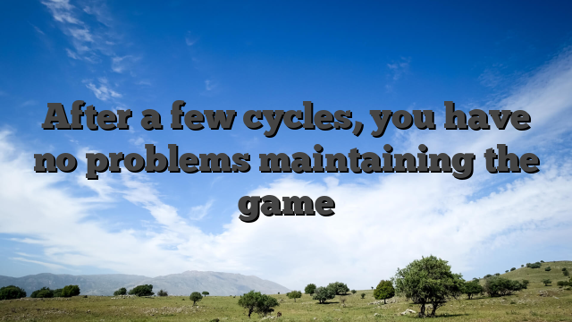 After a few cycles, you have no problems maintaining the game