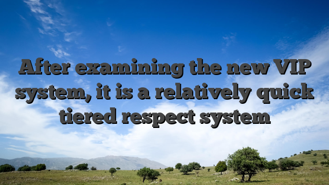 After examining the new VIP system, it is a relatively quick tiered respect system