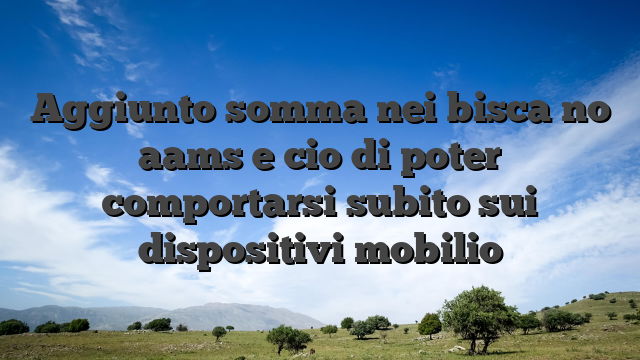 Aggiunto somma nei bisca no aams e cio di poter comportarsi subito sui dispositivi mobilio