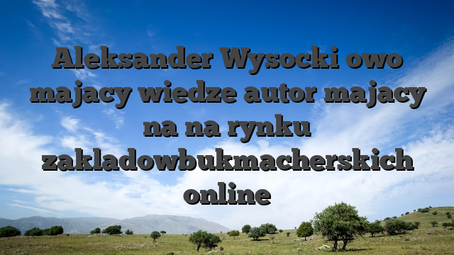Aleksander Wysocki owo majacy wiedze autor majacy na na rynku zakladowbukmacherskich online