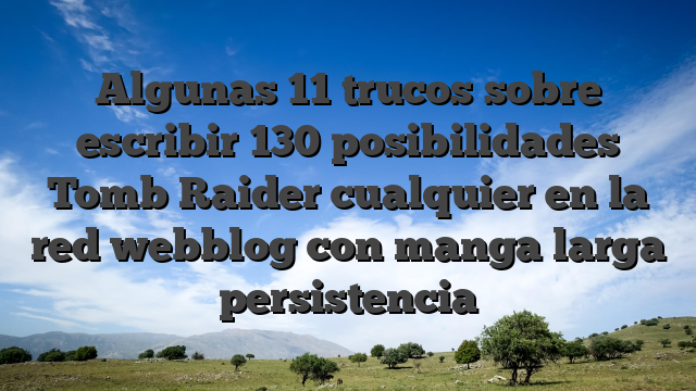 Algunas 11 trucos sobre escribir 130 posibilidades Tomb Raider cualquier en la red webblog con manga larga persistencia