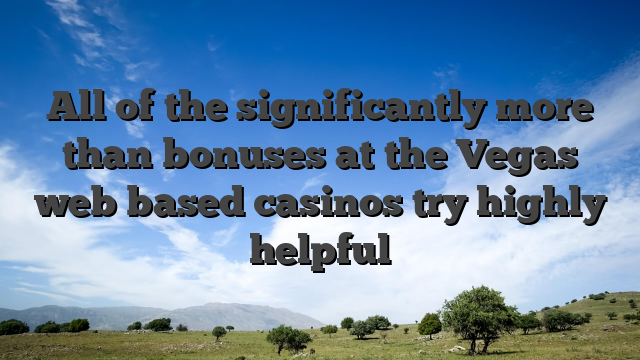 All of the significantly more than bonuses at the Vegas web based casinos try highly helpful