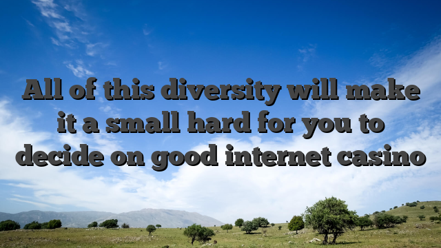 All of this diversity will make it a small hard for you to decide on good internet casino
