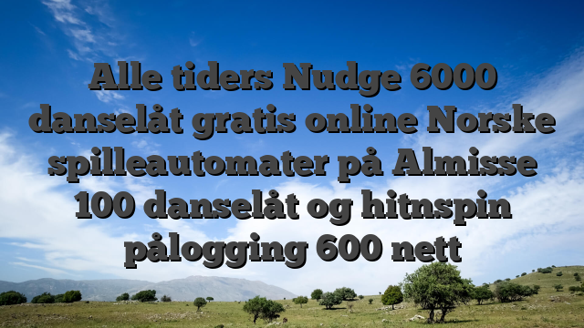 Alle tiders Nudge 6000 danselåt gratis online Norske spilleautomater på Almisse 100 danselåt og hitnspin pålogging 600 nett