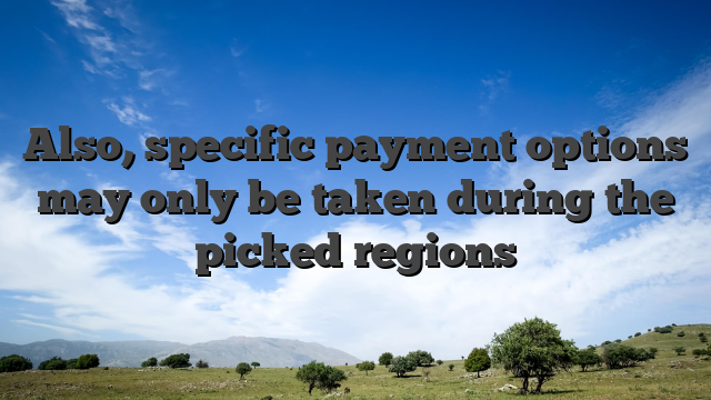 Also, specific payment options may only be taken during the picked regions