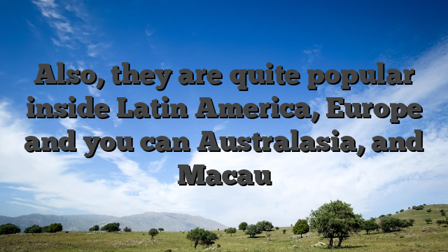 Also, they are quite popular inside Latin America, Europe and you can Australasia, and Macau