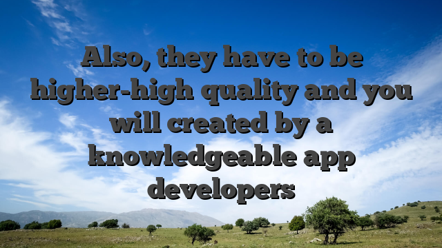 Also, they have to be higher-high quality and you will created by a knowledgeable app developers