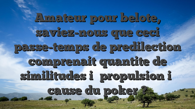 Amateur pour belote, saviez-nous que ceci passe-temps de predilection comprenait quantite de similitudes i� propulsion i� cause du poker ?