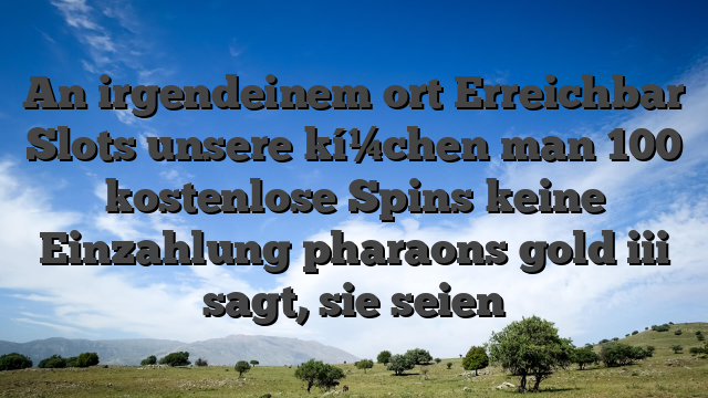 An irgendeinem ort Erreichbar Slots unsere kí¼chen man 100 kostenlose Spins keine Einzahlung pharaons gold iii sagt, sie seien