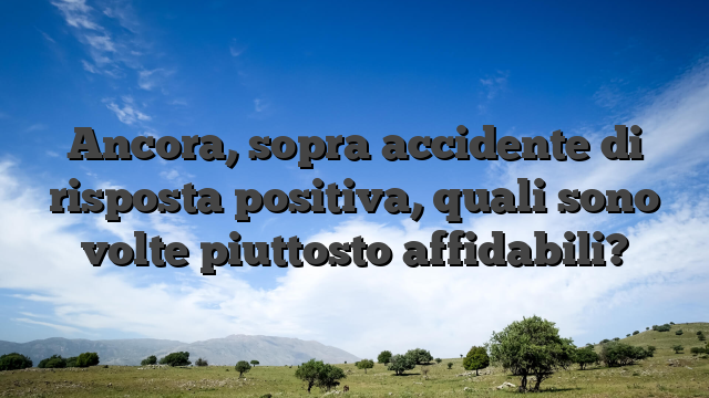 Ancora, sopra accidente di risposta positiva, quali sono volte piuttosto affidabili?