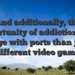 And additionally, the opportunity of addiction was large with ports than just different video game