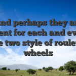 And perhaps they are different for each and every of the two style of roulette wheels