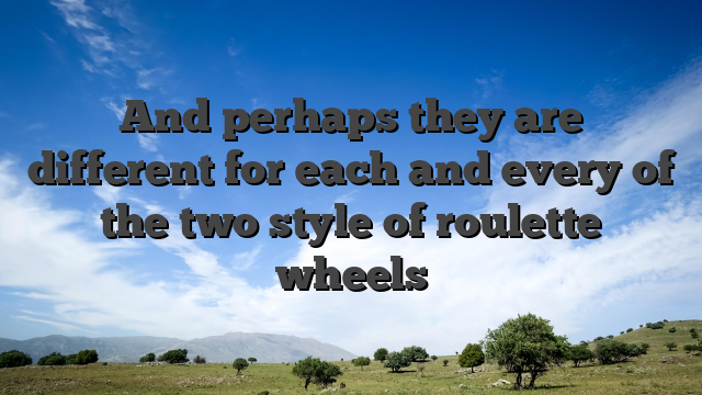 And perhaps they are different for each and every of the two style of roulette wheels