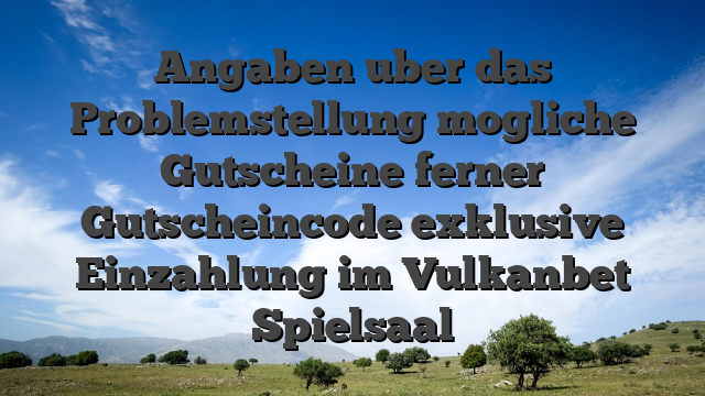 Angaben uber das Problemstellung mogliche Gutscheine ferner Gutscheincode exklusive Einzahlung im Vulkanbet Spielsaal