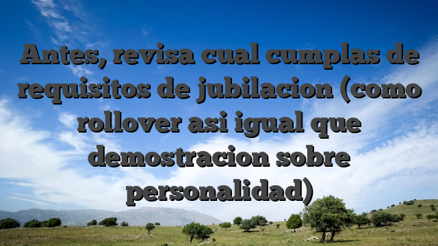 Antes, revisa cual cumplas de requisitos de jubilacion (como rollover asi igual que demostracion sobre personalidad)