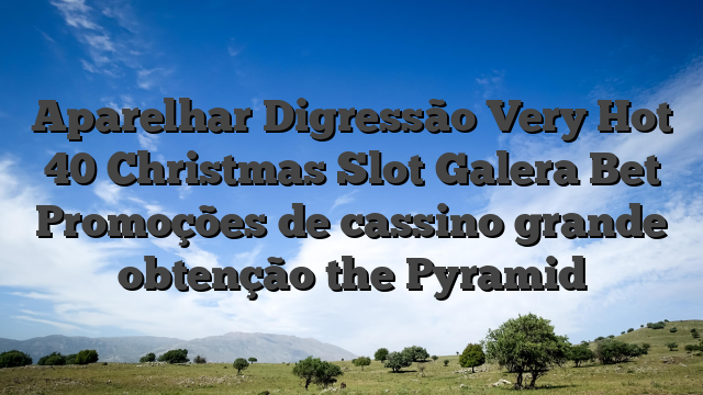 Aparelhar Digressão Very Hot 40 Christmas Slot Galera Bet Promoções de cassino grande obtenção the Pyramid