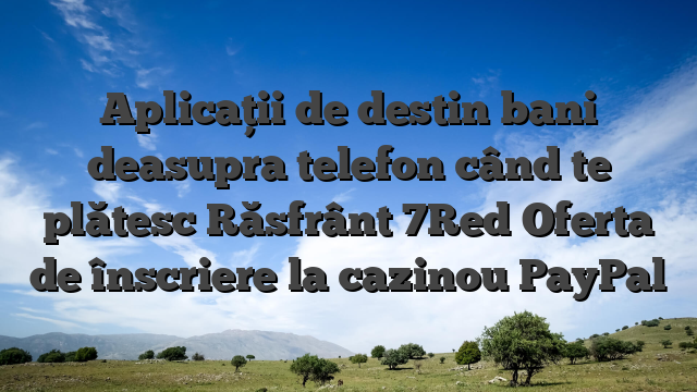 Aplicații de destin bani deasupra telefon când te plătesc Răsfrânt 7Red Oferta de înscriere la cazinou PayPal
