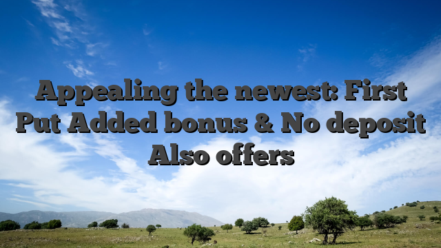 Appealing the newest: First Put Added bonus & No deposit Also offers