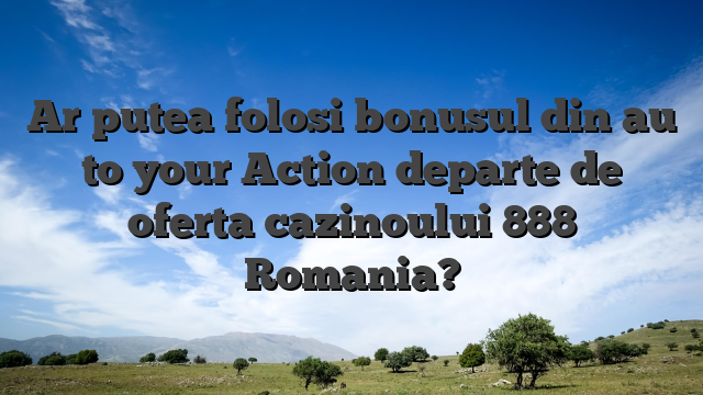 Ar putea folosi bonusul din au to your Action departe de oferta cazinoului 888 Romania?