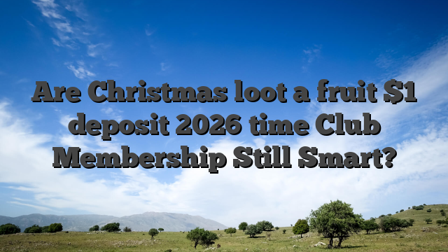 Are Christmas loot a fruit $1 deposit 2026 time Club Membership Still Smart?
