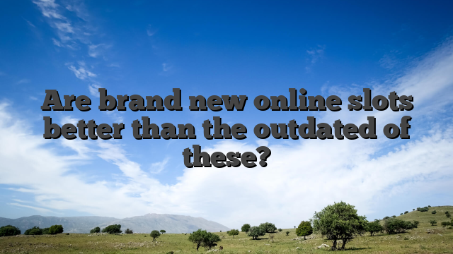 Are brand new online slots better than the outdated of these?