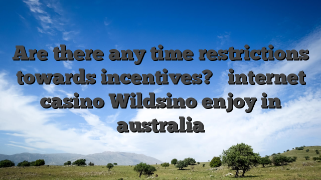 Are there any time restrictions towards incentives? � internet casino Wildsino enjoy in australia