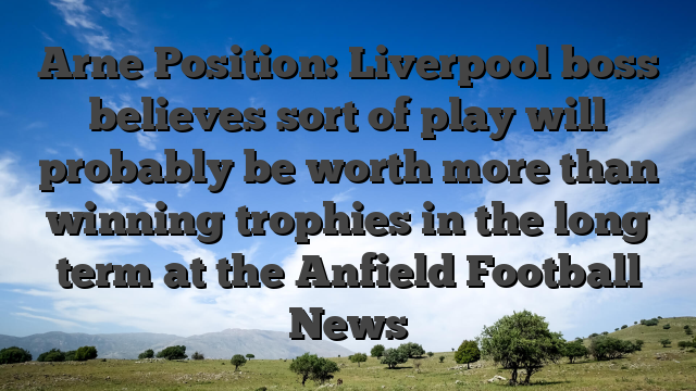 Arne Position: Liverpool boss believes sort of play will probably be worth more than winning trophies in the long term at the Anfield Football News