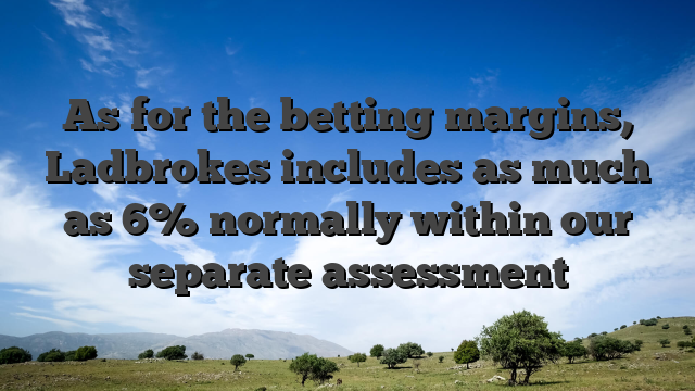 As for the betting margins, Ladbrokes includes as much as 6% normally within our separate assessment