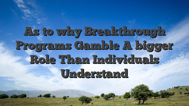As to why Breakthrough Programs Gamble A bigger Role Than Individuals Understand