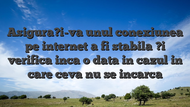 Asigura?i-va unul conexiunea pe internet a fi stabila ?i verifica inca o data in cazul in care ceva nu se incarca