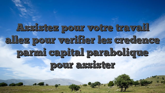Assistez pour votre travail allez pour verifier les credence parmi capital parabolique pour assister