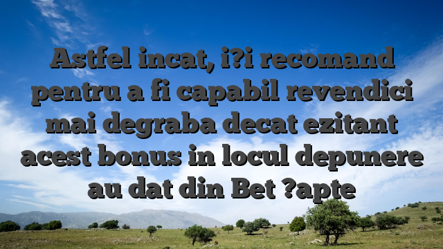 Astfel incat, i?i recomand pentru a fi capabil revendici mai degraba decat ezitant acest bonus in locul depunere au dat din Bet ?apte