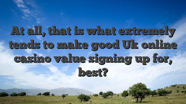 At all, that is what extremely tends to make good Uk online casino value signing up for, best?