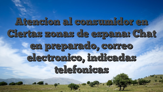 Atencion al consumidor en Ciertas zonas de espana: Chat en preparado, correo electronico, indicadas telefonicas